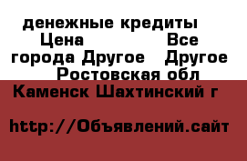 денежные кредиты! › Цена ­ 500 000 - Все города Другое » Другое   . Ростовская обл.,Каменск-Шахтинский г.